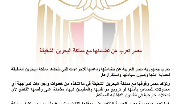 تعرب جمهورية مصر العربية عن تضامنها الكامل ودعمها للإجراءات التي تتخذها مملكة البحرين الشقيقة في سبيل حماية أمنها وصون سيادتها واستقرارها. 